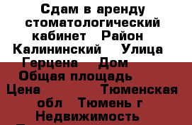 Сдам в аренду стоматологический кабинет › Район ­ Калининский  › Улица ­ Герцена  › Дом ­ 55 › Общая площадь ­ 40 › Цена ­ 60 000 - Тюменская обл., Тюмень г. Недвижимость » Помещения аренда   . Тюменская обл.